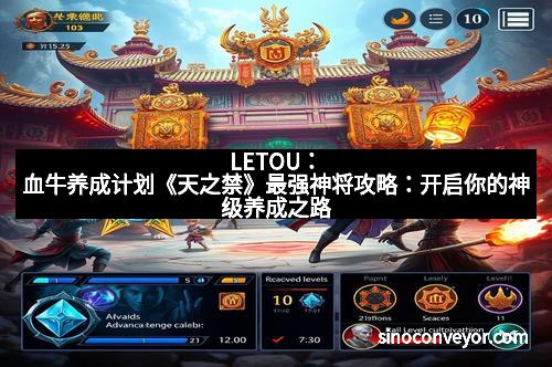 LETOU：血牛养成计划《天之禁》最强神将攻略：开启你的神级养成之路